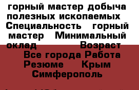 горный мастер добыча полезных ископаемых › Специальность ­ горный мастер › Минимальный оклад ­ 70 000 › Возраст ­ 33 - Все города Работа » Резюме   . Крым,Симферополь
